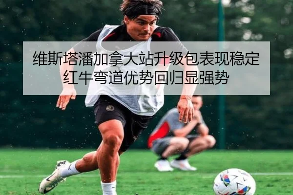 维斯塔潘加拿大站升级包表现稳定 红牛弯道优势回归显强势